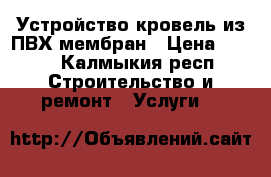 Устройство кровель из ПВХ мембран › Цена ­ 200 - Калмыкия респ. Строительство и ремонт » Услуги   